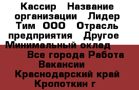 Кассир › Название организации ­ Лидер Тим, ООО › Отрасль предприятия ­ Другое › Минимальный оклад ­ 27 000 - Все города Работа » Вакансии   . Краснодарский край,Кропоткин г.